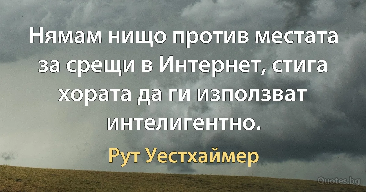 Нямам нищо против местата за срещи в Интернет, стига хората да ги използват интелигентно. (Рут Уестхаймер)