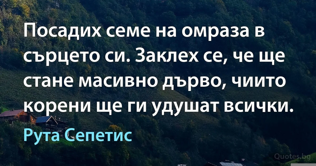 Посадих семе на омраза в сърцето си. Заклех се, че ще стане масивно дърво, чиито корени ще ги удушат всички. (Рута Сепетис)