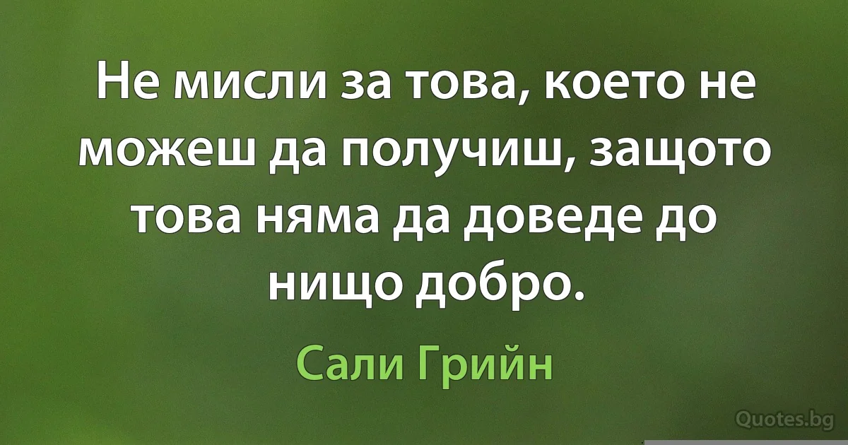 Не мисли за това, което не можеш да получиш, защото това няма да доведе до нищо добро. (Сали Грийн)