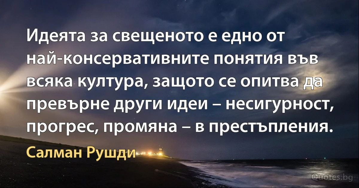 Идеята за свещеното е едно от най-консервативните понятия във всяка култура, защото се опитва да превърне други идеи – несигурност, прогрес, промяна – в престъпления. (Салман Рушди)