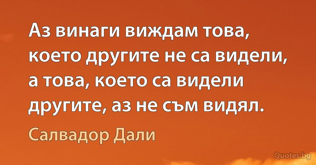 Аз винаги виждам това, което другите не са видели, а това, което са видели другите, аз не съм видял. (Салвадор Дали)