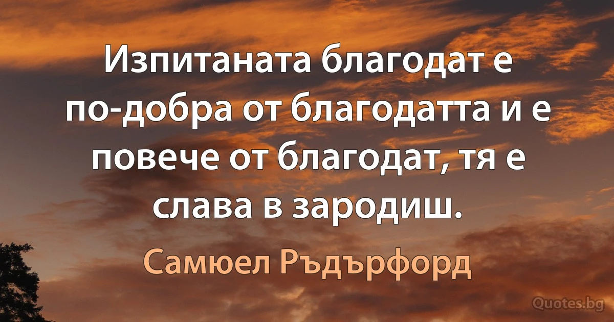 Изпитаната благодат е по-добра от благодатта и е повече от благодат, тя е слава в зародиш. (Самюел Ръдърфорд)