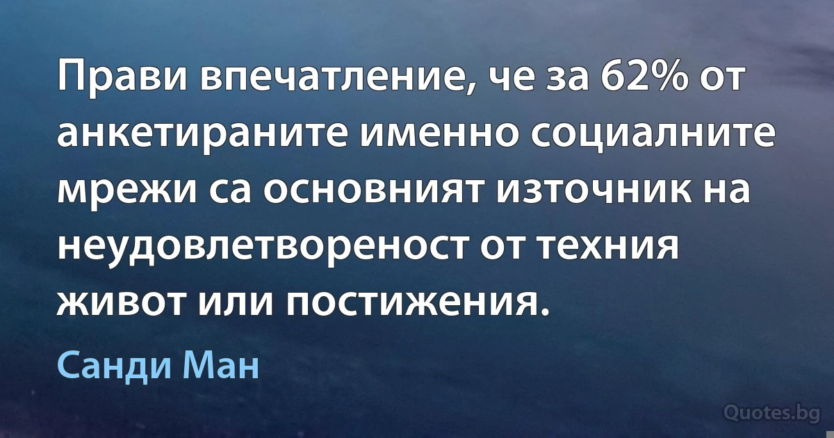 Прави впечатление, че за 62% от анкетираните именно социалните мрежи са основният източник на неудовлетвореност от техния живот или постижения. (Санди Ман)