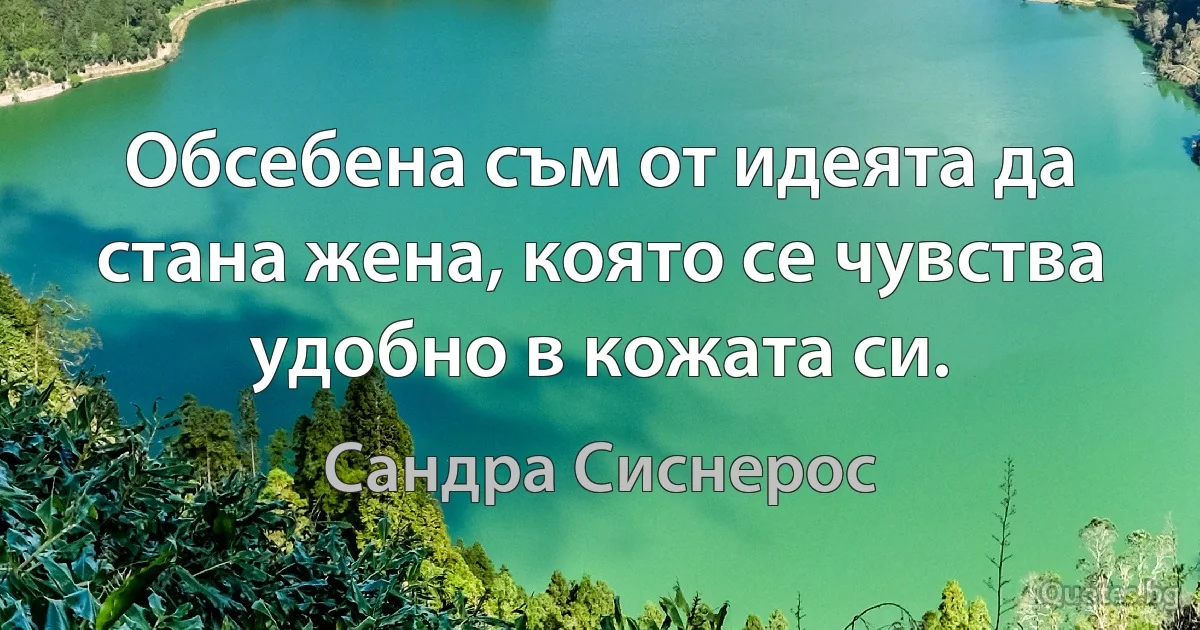 Обсебена съм от идеята да стана жена, която се чувства удобно в кожата си. (Сандра Сиснерос)