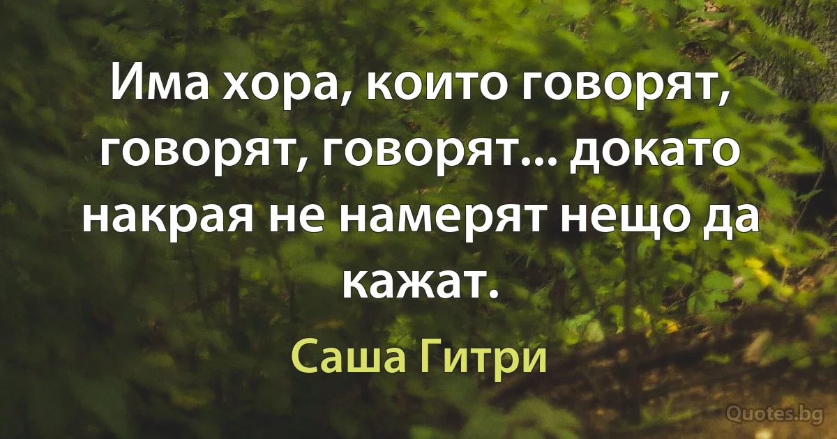 Има хора, които говорят, говорят, говорят... докато накрая не намерят нещо да кажат. (Саша Гитри)