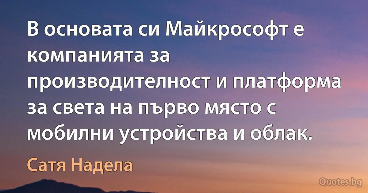 В основата си Майкрософт е компанията за производителност и платформа за света на първо място с мобилни устройства и облак. (Сатя Надела)