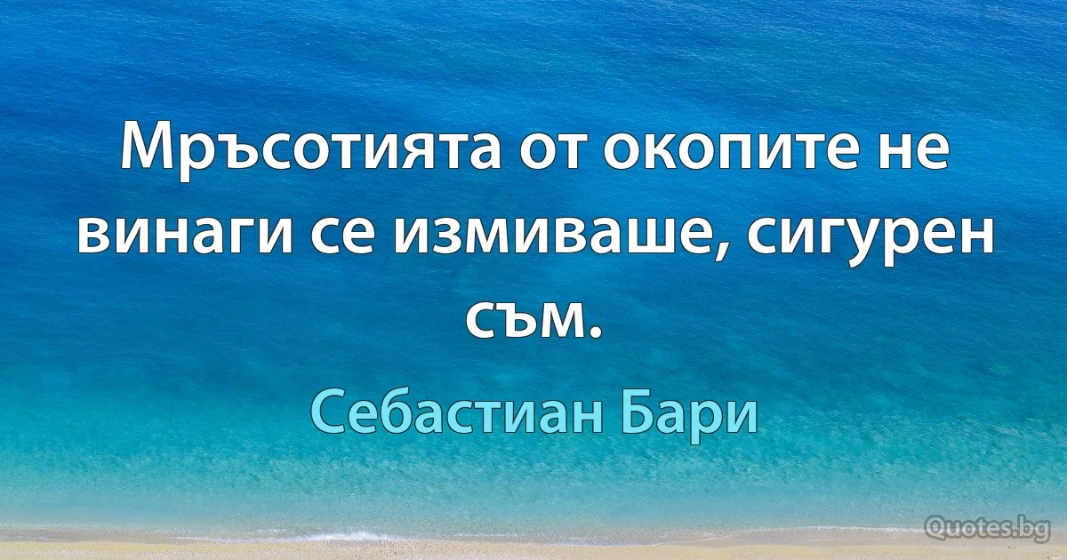 Мръсотията от окопите не винаги се измиваше, сигурен съм. (Себастиан Бари)