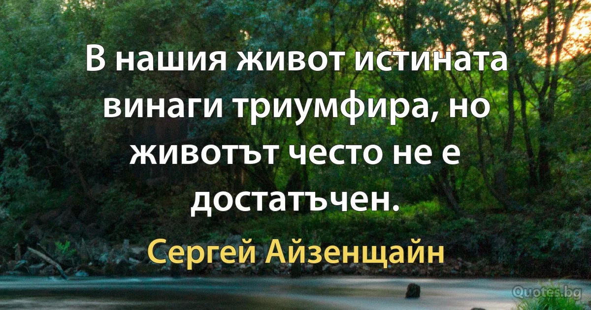 В нашия живот истината винаги триумфира, но животът често не е достатъчен. (Сергей Айзенщайн)