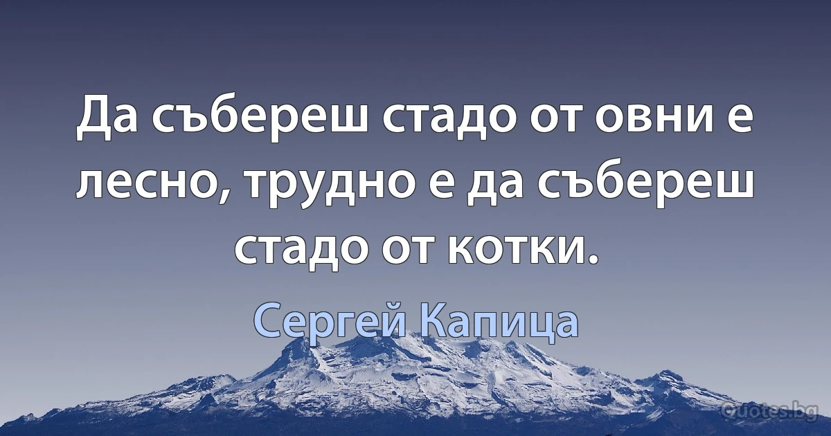 Да събереш стадо от овни е лесно, трудно е да събереш стадо от котки. (Сергей Капица)