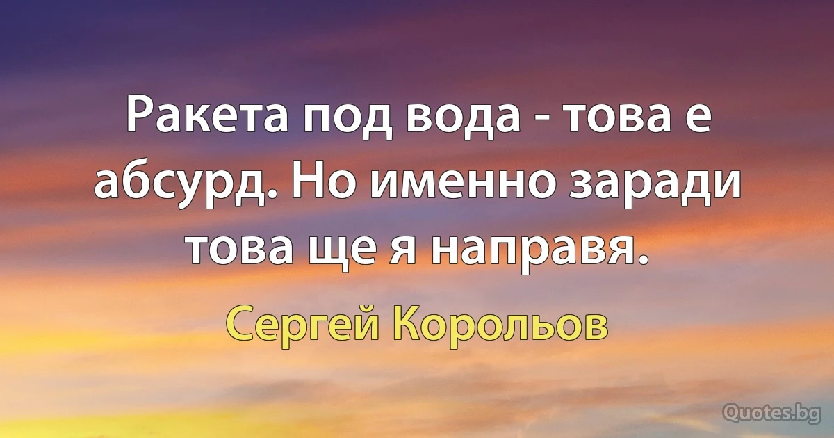 Ракета под вода - това е абсурд. Но именно заради това ще я направя. (Сергей Корольов)