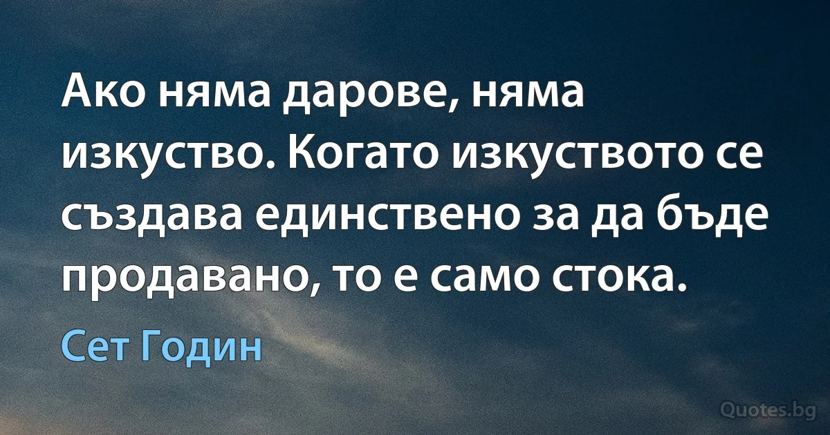 Ако няма дарове, няма изкуство. Когато изкуството се създава единствено за да бъде продавано, то е само стока. (Сет Годин)