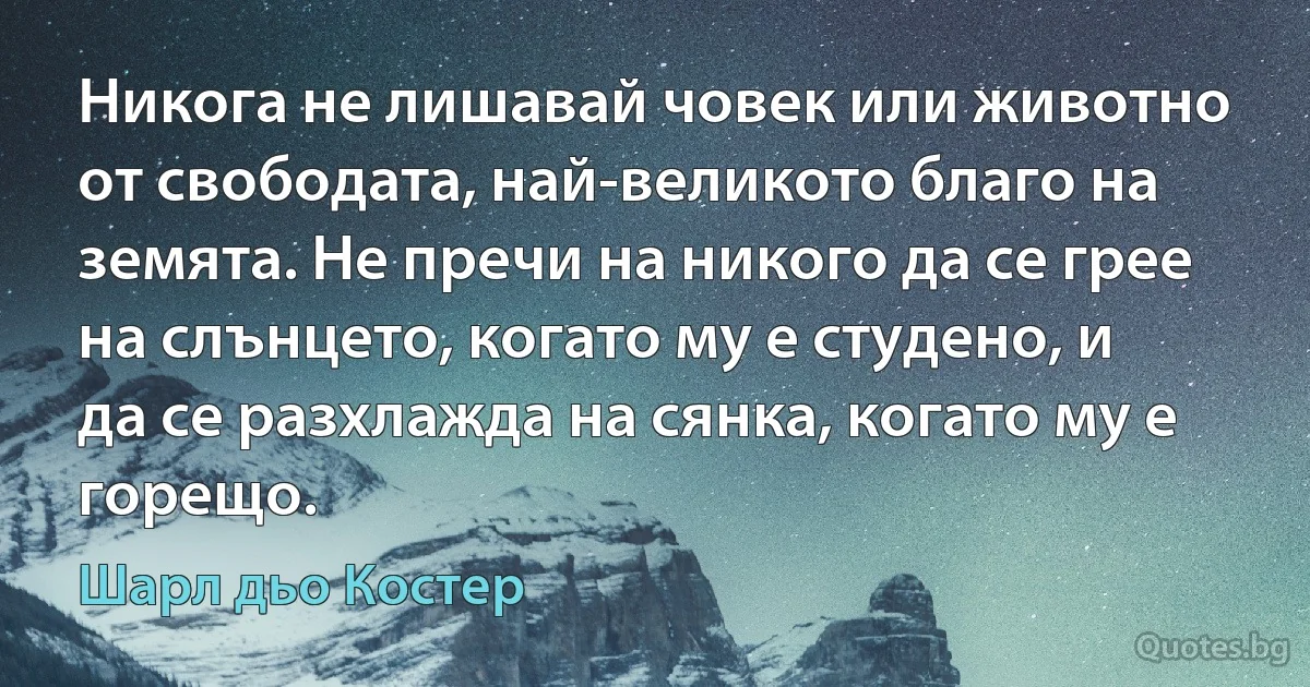 Никога не лишавай човек или животно от свободата, най-великото благо на земята. Не пречи на никого да се грее на слънцето, когато му е студено, и да се разхлажда на сянка, когато му е горещо. (Шарл дьо Костер)