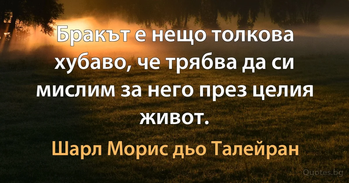 Бракът е нещо толкова хубаво, че трябва да си мислим за него през целия живот. (Шарл Морис дьо Талейран)