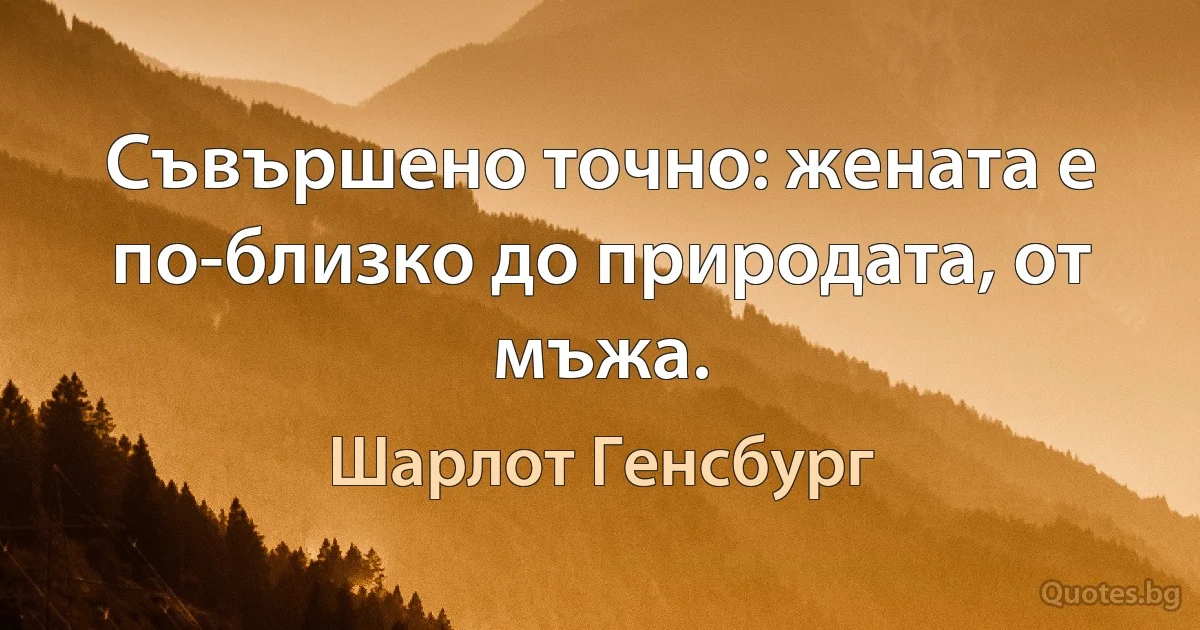 Съвършено точно: жената е по-близко до природата, от мъжа. (Шарлот Генсбург)