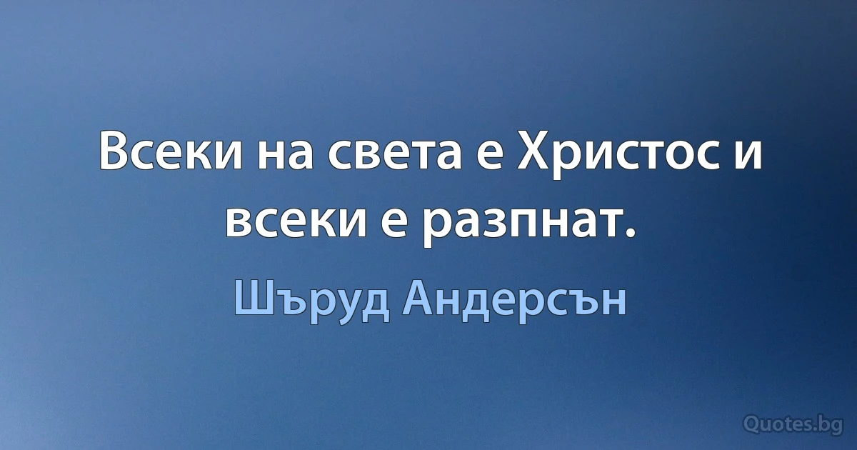 Всеки на света е Христос и всеки е разпнат. (Шъруд Андерсън)