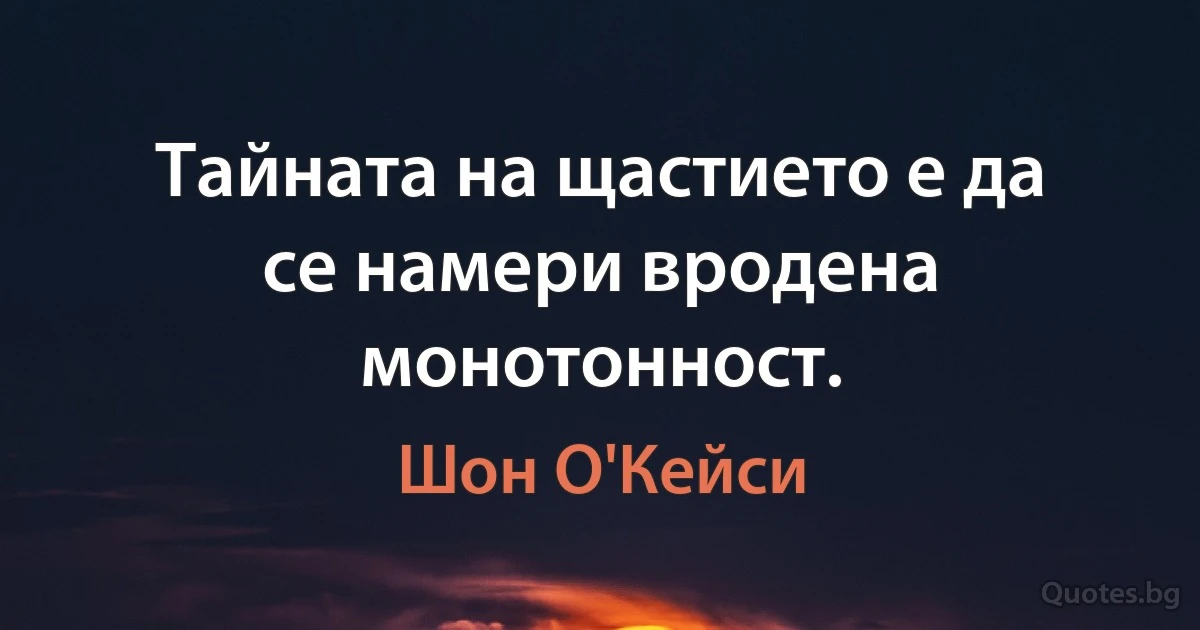 Тайната на щастието е да се намери вродена монотонност. (Шон О'Кейси)