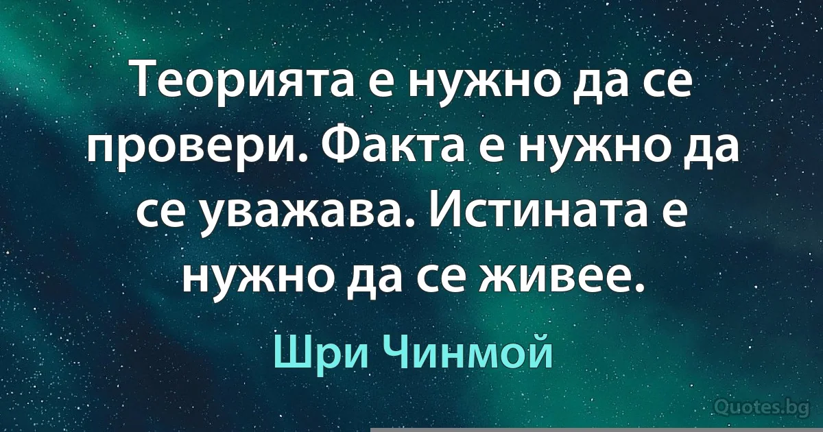 Теорията е нужно да се провери. Факта е нужно да се уважава. Истината е нужно да се живее. (Шри Чинмой)