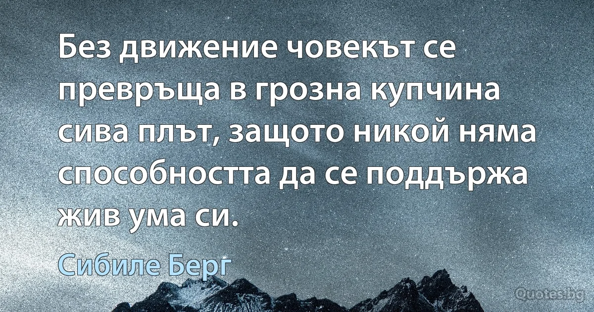 Без движение човекът се превръща в грозна купчина сива плът, защото никой няма способността да се поддържа жив ума си. (Сибиле Берг)