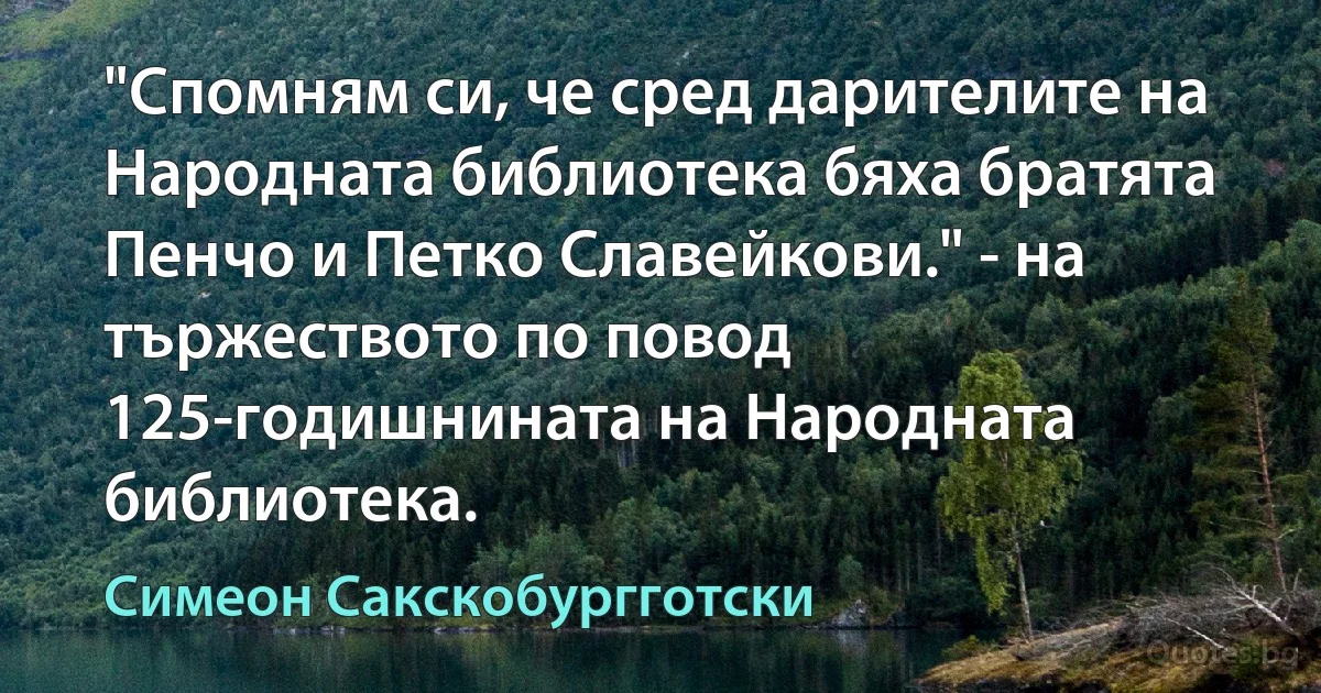 "Спомням си, че сред дарителите на Народната библиотека бяха братята Пенчо и Петко Славейкови." - на тържеството по повод 125-годишнината на Народната библиотека. (Симеон Сакскобургготски)