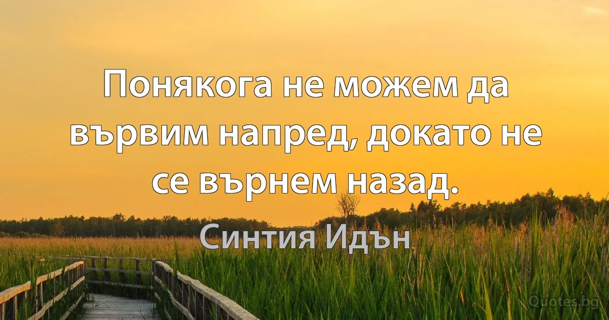 Понякога не можем да вървим напред, докато не се върнем назад. (Синтия Идън)