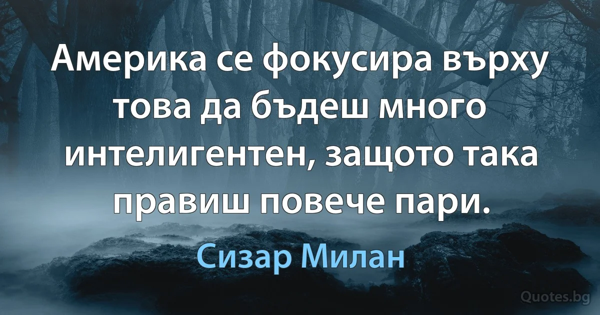 Америка се фокусира върху това да бъдеш много интелигентен, защото така правиш повече пари. (Сизар Милан)