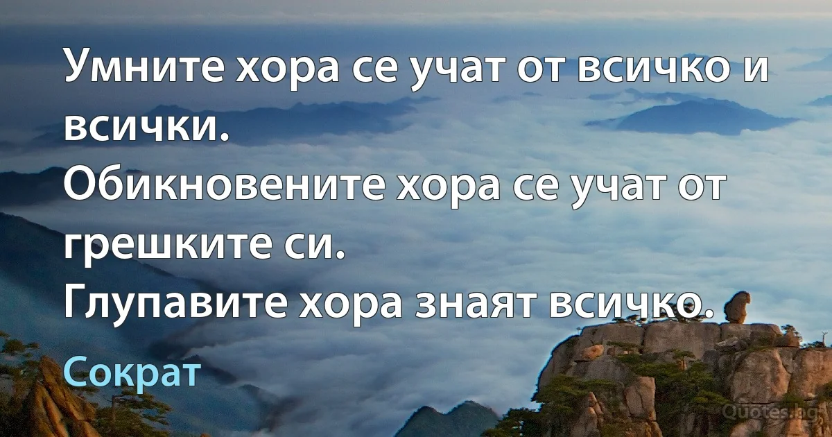 Умните хора се учат от всичко и всички.
Обикновените хора се учат от грешките си.
Глупавите хора знаят всичко. (Сократ)