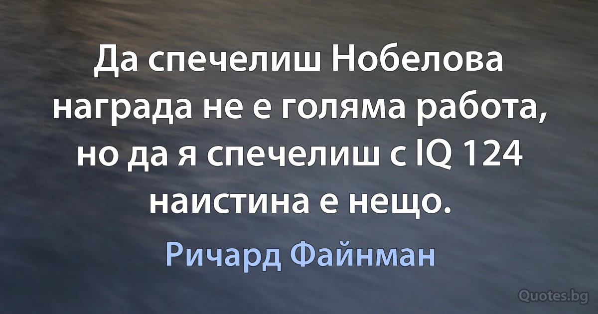 Да спечелиш Нобелова награда не е голяма работа, но да я спечелиш с IQ 124 наистина е нещо. (Ричард Файнман)