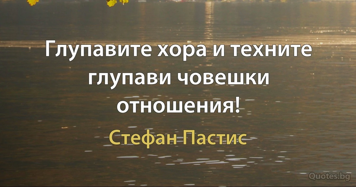 Глупавите хора и техните глупави човешки отношения! (Стефан Пастис)