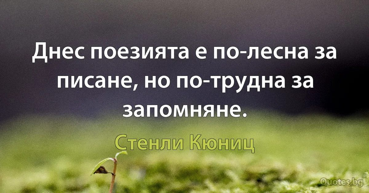 Днес поезията е по-лесна за писане, но по-трудна за запомняне. (Стенли Кюниц)