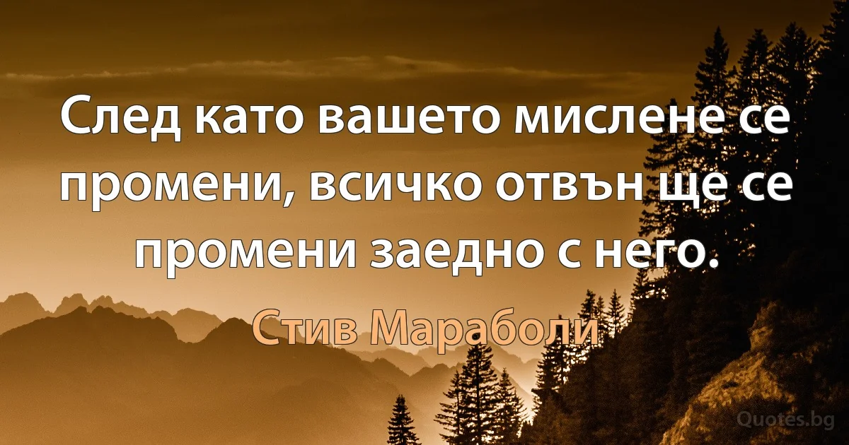 След като вашето мислене се промени, всичко отвън ще се промени заедно с него. (Стив Мараболи)