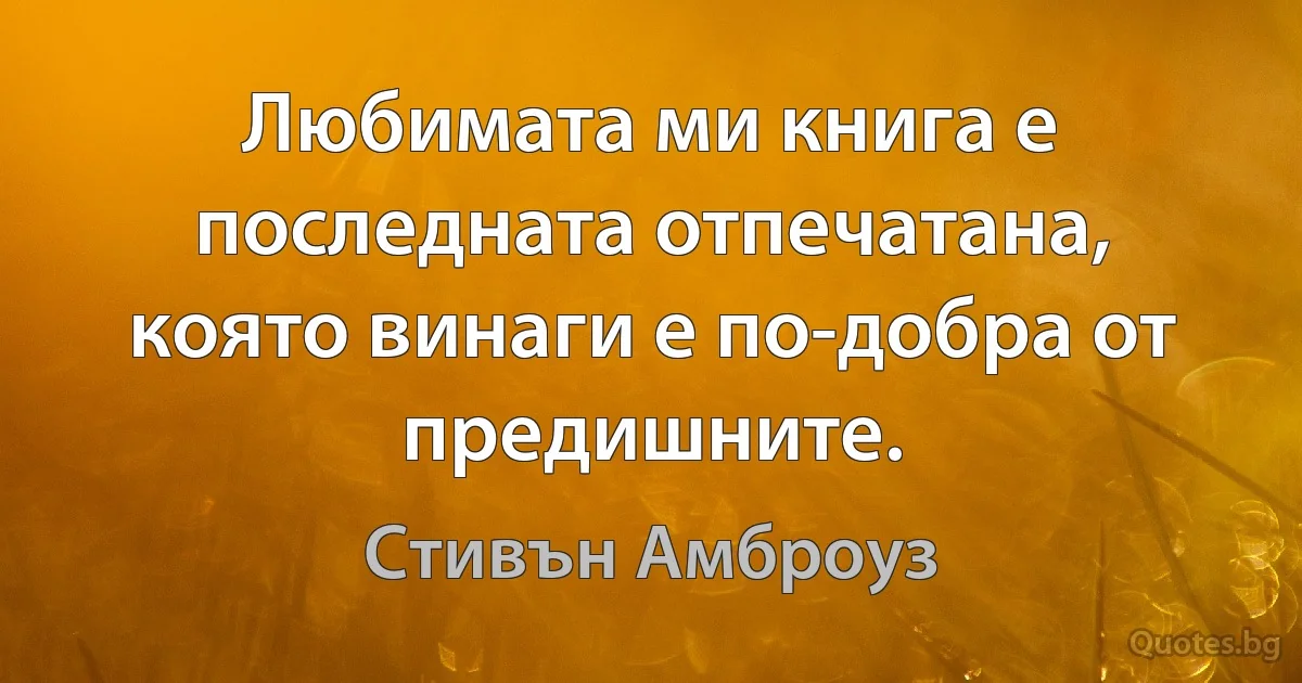 Любимата ми книга е последната отпечатана, която винаги е по-добра от предишните. (Стивън Амброуз)