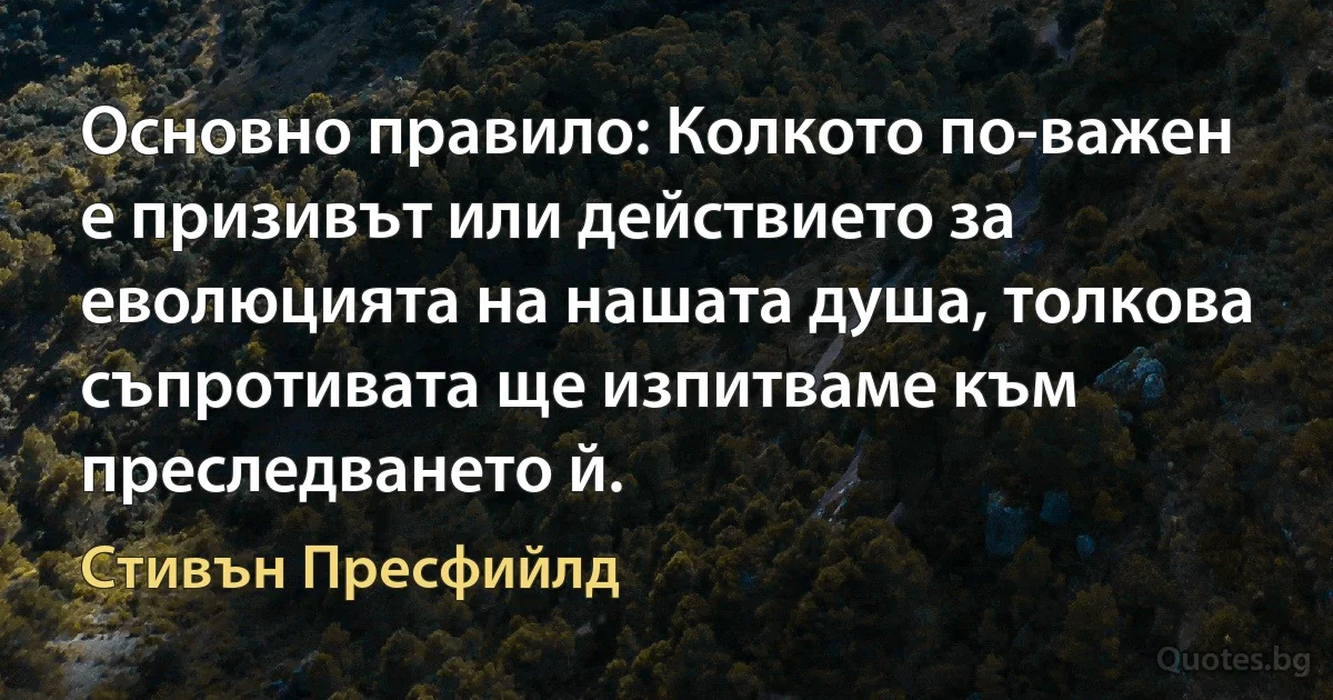 Основно правило: Колкото по-важен е призивът или действието за еволюцията на нашата душа, толкова съпротивата ще изпитваме към преследването й. (Стивън Пресфийлд)