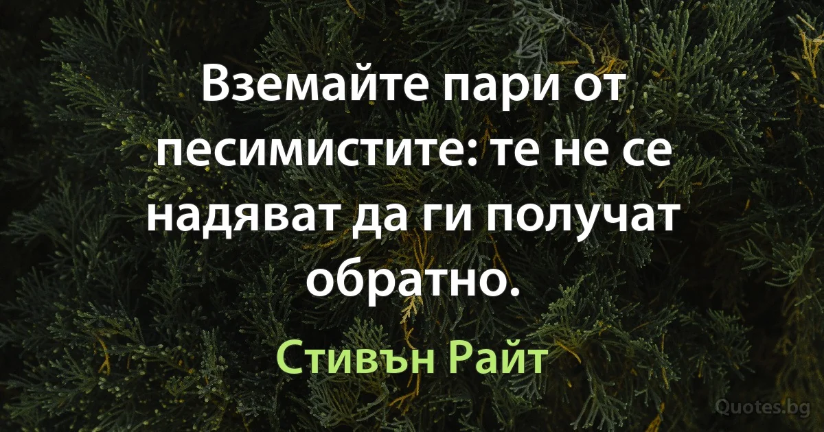 Вземайте пари от песимистите: те не се надяват да ги получат обратно. (Стивън Райт)