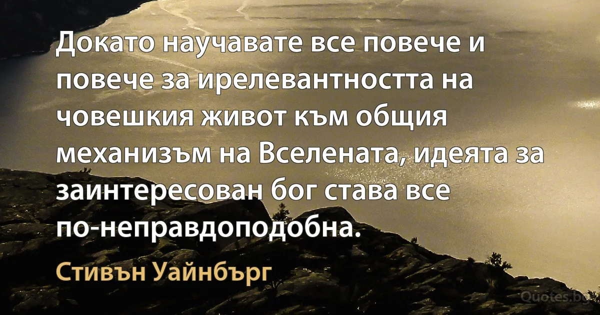 Докато научавате все повече и повече за ирелевантността на човешкия живот към общия механизъм на Вселената, идеята за заинтересован бог става все по-неправдоподобна. (Стивън Уайнбърг)