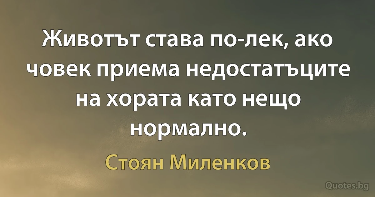 Животът става по-лек, ако човек приема недостатъците на хората като нещо нормално. (Стоян Миленков)