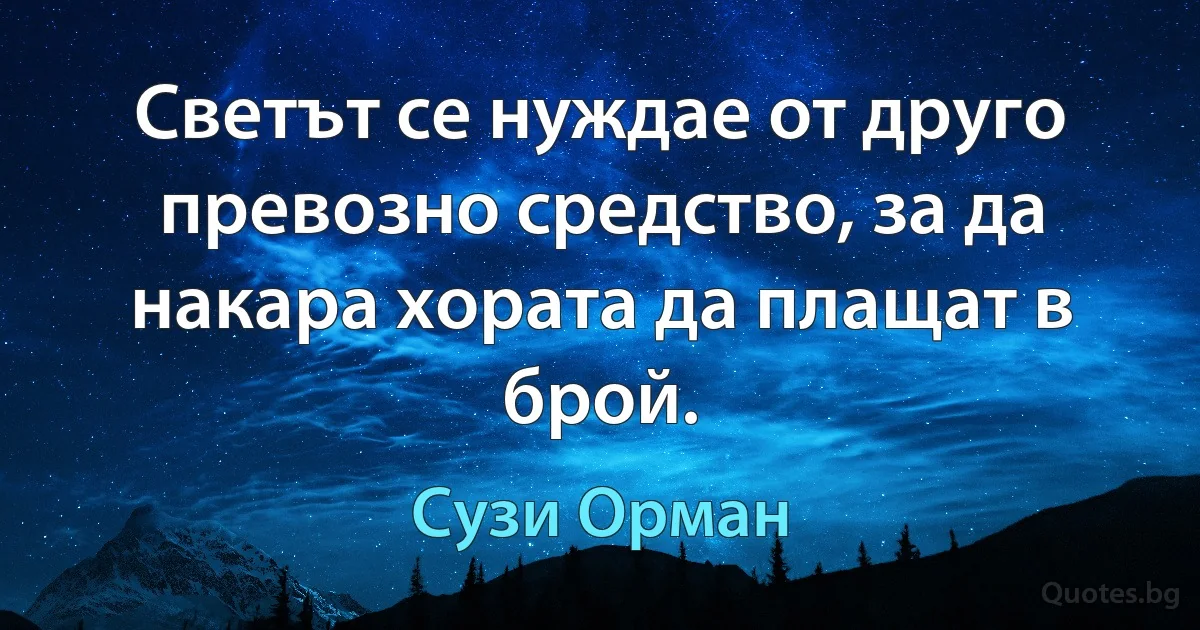 Светът се нуждае от друго превозно средство, за да накара хората да плащат в брой. (Сузи Орман)