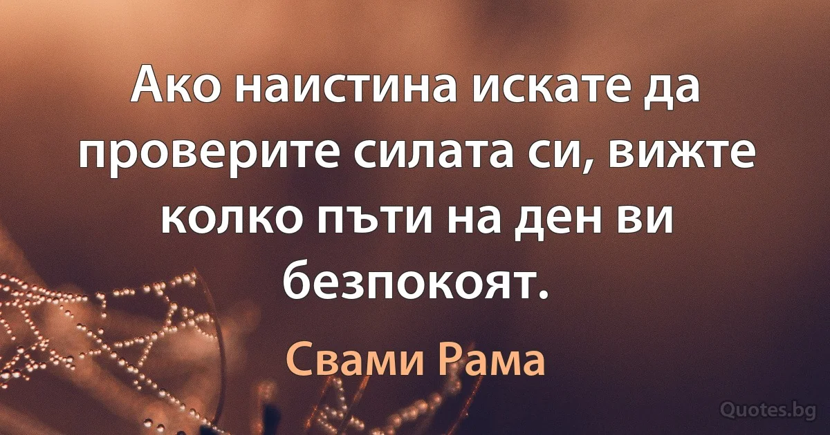 Ако наистина искате да проверите силата си, вижте колко пъти на ден ви безпокоят. (Свами Рама)