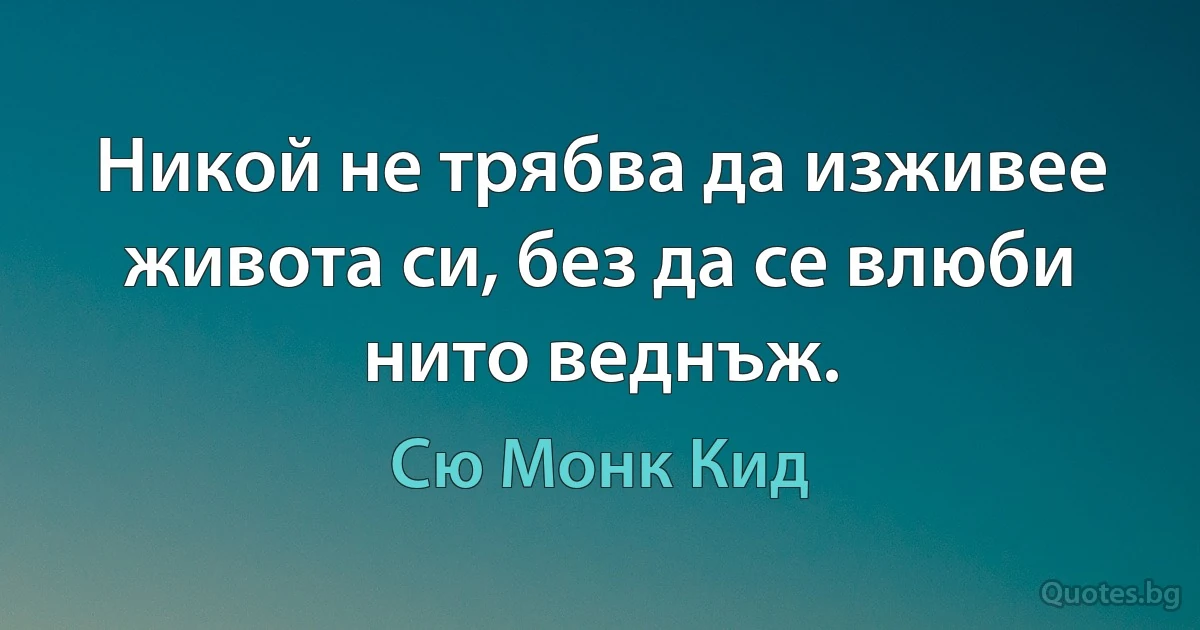 Никой не трябва да изживее живота си, без да се влюби нито веднъж. (Сю Монк Кид)