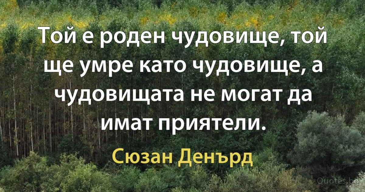 Той е роден чудовище, той ще умре като чудовище, а чудовищата не могат да имат приятели. (Сюзан Денърд)