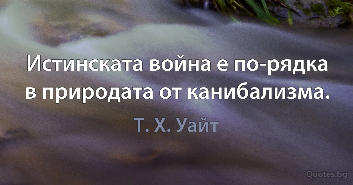 Истинската война е по-рядка в природата от канибализма. (Т. Х. Уайт)