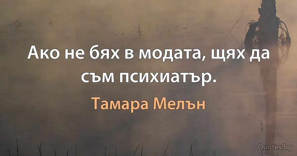 Ако не бях в модата, щях да съм психиатър. (Тамара Мелън)