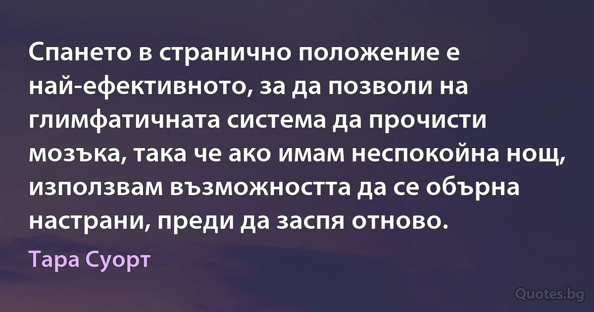 Спането в странично положение е най-ефективното, за да позволи на глимфатичната система да прочисти мозъка, така че ако имам неспокойна нощ, използвам възможността да се обърна настрани, преди да заспя отново. (Тара Суорт)