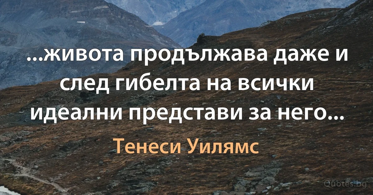 ...живота продължава даже и след гибелта на всички идеални представи за него... (Тенеси Уилямс)