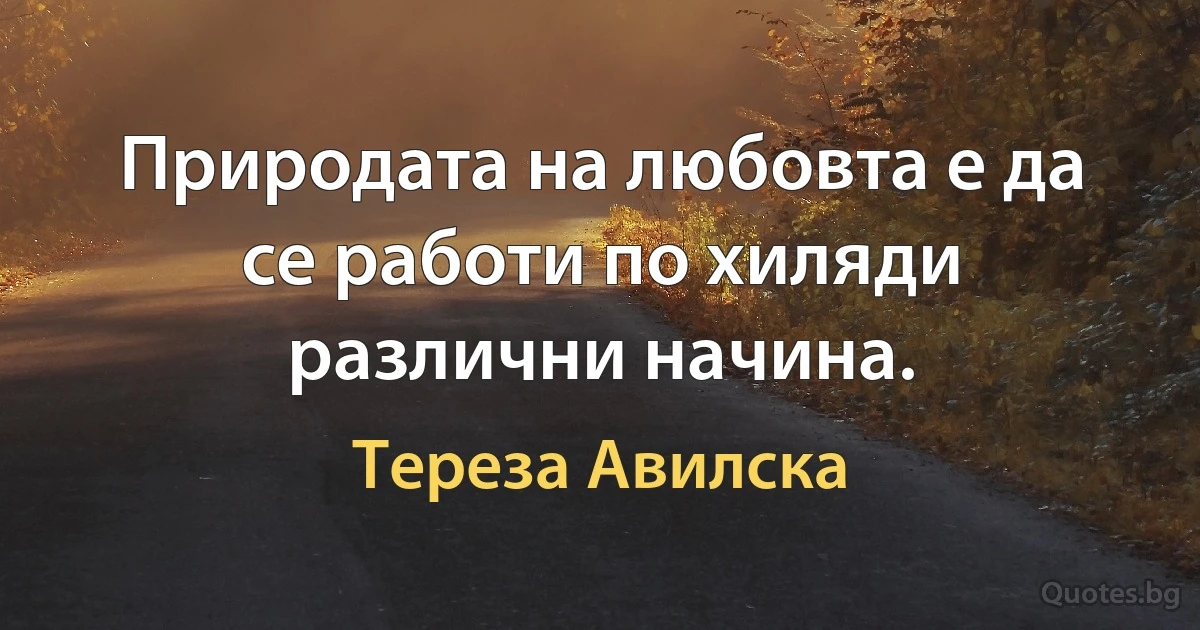 Природата на любовта е да се работи по хиляди различни начина. (Тереза Авилска)