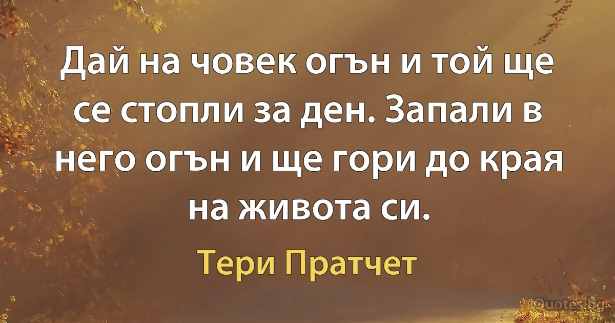 Дай на човек огън и той ще се стопли за ден. Запали в него огън и ще гори до края на живота си. (Тери Пратчет)