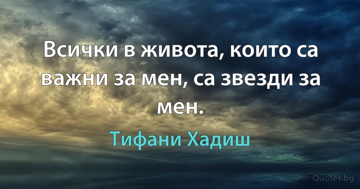 Всички в живота, които са важни за мен, са звезди за мен. (Тифани Хадиш)