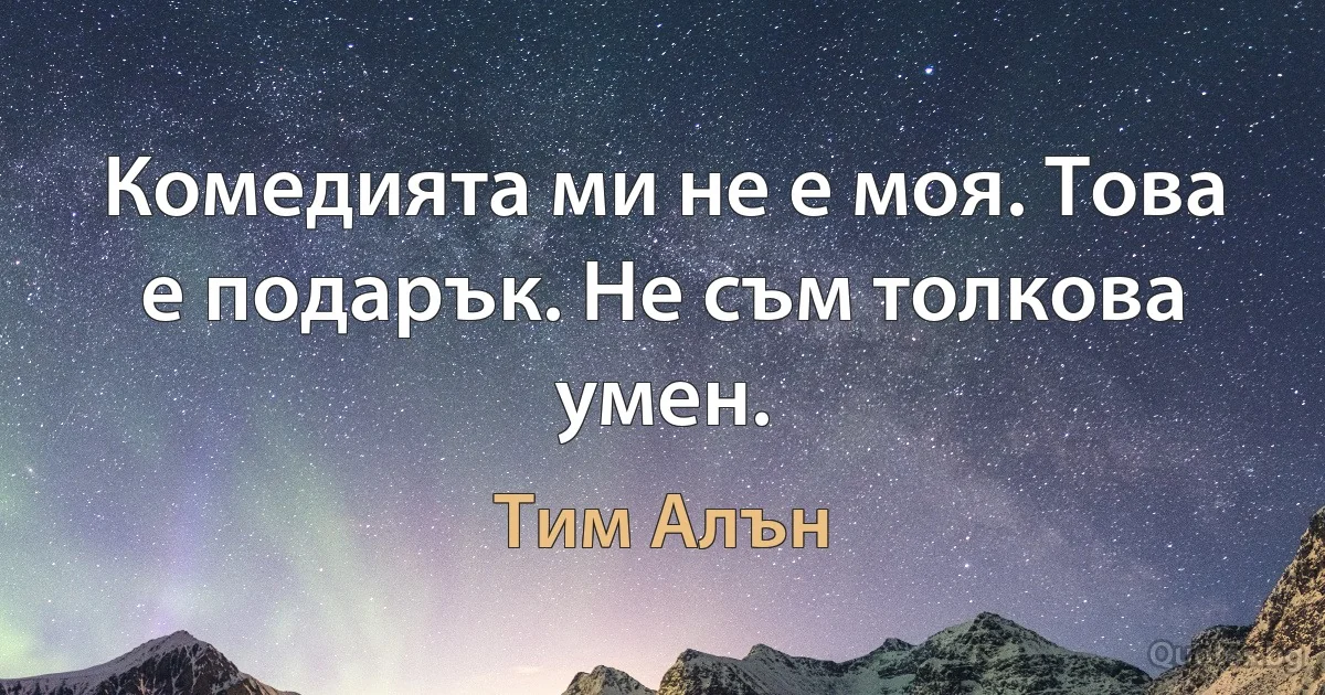 Комедията ми не е моя. Това е подарък. Не съм толкова умен. (Тим Алън)