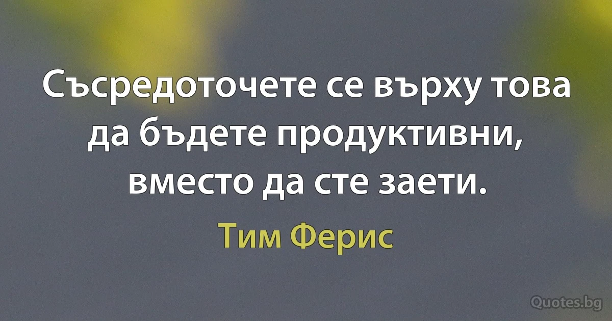 Съсредоточете се върху това да бъдете продуктивни, вместо да сте заети. (Тим Ферис)