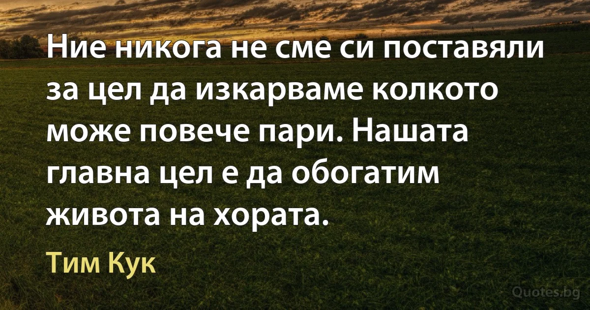 Ние никога не сме си поставяли за цел да изкарваме колкото може повече пари. Нашата главна цел е да обогатим живота на хората. (Тим Кук)