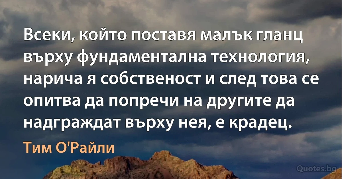 Всеки, който поставя малък гланц върху фундаментална технология, нарича я собственост и след това се опитва да попречи на другите да надграждат върху нея, е крадец. (Тим О'Райли)